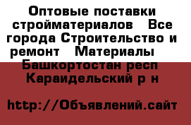 Оптовые поставки стройматериалов - Все города Строительство и ремонт » Материалы   . Башкортостан респ.,Караидельский р-н